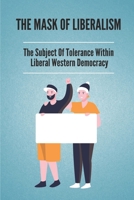 The Mask Of Liberalism: The Subject Of Tolerance Within Liberal Western Democracy: Tolerance Model null Book Cover