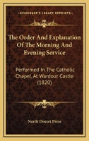 The Order and Explanation of the Morning and Evening Service: Performed in the Catholic Chapel, at Wardour Castle 1120909961 Book Cover