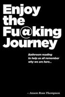 Enjoy the Fu@king Journey: Bathroom Reading to Remind Us Why We Are Here 1548299790 Book Cover