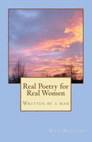 Real Poetry for Real Women: Written by a man 1461134870 Book Cover