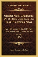 Original Poems And Hymns On The Holy Gospels, In The Book Of Common Prayer: For The Sundays And Holidays From Ascension Day To Advent Sunday 1165678683 Book Cover
