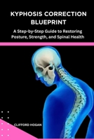 KYPHOSIS CORRECTION BLUEPRINT: A Step-by-Step Guide to Restoring Posture, Strength, and Spinal Health B0GGZHT1L4 Book Cover