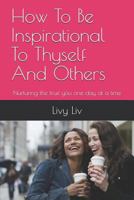 How to Be Inspirational to Thyself and Others: Nurturing the True You One Day at a Time 153239246X Book Cover