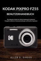 KODAK PIXPRO FZ55 BENUTZERHANDBUCH: Die ultimative Schritt-für-Schritt-Anleitung für praktische Fotografie-Lektionen, Kameraeinstellungen und kreative Inspiration (German Edition) B0H1VTYT7Y Book Cover