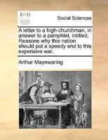 A letter to a high-churchman, in answer to a pamphlet, intitled, Reasons why this nation should put a speedy end to this expensive war. 1170634540 Book Cover