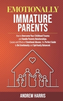 EMOTIONALLY IMMATURE PARENTS: How to Overcome Your Childhood Trauma and Handle Parents Relationships. Causes and Effects of Emotional Abuses, the Perfect Guide to Be Emotionally Balanced. 1678593273 Book Cover