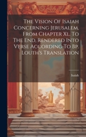The Vision Of Isaiah Concerning Jerusalem, From Chapter Xl. To The End, Rendered Into Verse According To Bp. Louth's Translation 1020983809 Book Cover