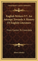 English Writers V7, An Attempt Towards A History Of English Literature: From Caxton To Coverdale 1163109010 Book Cover