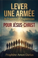 LEVER UNE ARMÉE DE PROPHÈTES ET PROPHÉTESSES POUR JÉSUS-CHRIST: CHANGEMENT DE PARADIGME : UNE GUERRE DÉCLARÉE DANS CES TEMPS DE LA FIN (French Edition) B0GQR59D9T Book Cover