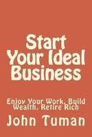 Start Your Ideal Business: Enjoy Your Work, Build Wealth, Retire Rich 1481184016 Book Cover