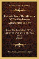 Extracts From The Minutes Of The Holderness Agricultural Society: From The Formation Of The Society In 1795 Up To The Year 1850 1164641824 Book Cover