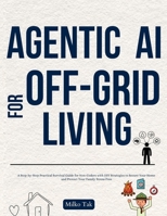 Agentic AI for Off-Grid Living: A Step-by-Step Practical Survival Guide for Non-Coders with DIY Strategies to Secure Your Home and Protect Your Family Stress Free B0FQPJ2MNW Book Cover