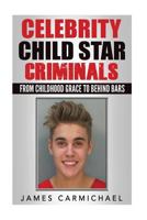 Celebrity Child Star Criminals : From Childhood Grace to Behind Bars (Criminal, Serial Killer, Celebrity Criminal, Child Star, celebrity criminal) 1539516113 Book Cover