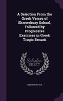 A Selection From the Greek Verses of Shrewsbury School, Followed by Progressive Exercises in Greek Tragic Senarii 1357750668 Book Cover