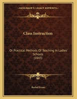 Class Instruction: Or Practical Methods Of Teaching In Ladies' Schools 1120177669 Book Cover