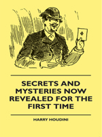 Secrets and Mysteries Now Revealed for the First Time: Handcuffs, Iron Box, Coffin, Rope Chair, Mail Bag, Tramp Chair, Glass Case, Paper Bag, Straight Jacket. a Complete Guide and Reliable Authority U 1444607251 Book Cover
