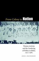 From Colony to Nation: Women Activists and the Gendering of Politics in Belize, 1912-1982 (Engendering Latin America) 0803224923 Book Cover