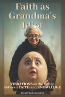 Faith as Grandma's Idiot: Vibrations as the bridge between Faith and Knowledge B0F6NDVM7V Book Cover