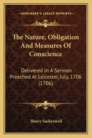 The Nature, Obligation And Measures Of Conscience: Delivered In A Sermon Preached At Leicester, July, 1706 0548578621 Book Cover