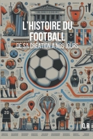 L'HISTOIRE du Football - De sa Création à nos jours: L'histoire du sport le plus populaire au monde depuis le XIXe siècle B0CQ8MCQ1S Book Cover