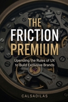 The Friction Premium: Upending the Rules of UX to Build Exclusive Brands B0HFT46Y93 Book Cover