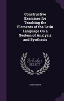Constructive Exercises for Teaching the Elements of the Latin Language On a System of Analysis and Synthesis 1358707693 Book Cover