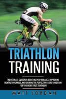 Triathlon Training: The Ultimate Guide for Boosting Performance, Improving Mental Toughness, and Gaining the Perfect Physical Condition for Your Very First Triathlon 1978284098 Book Cover