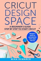 Cricut Design Space: A Beginner's Guide Step-By-Step to Start Cricut: Project Ideas & Advanced Tips and Tricks 1711843229 Book Cover