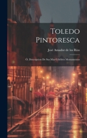 Toledo Pintoresca, � Descripci�n de Sus Mas C�lebres Monumentos (Classic Reprint) 1021390682 Book Cover