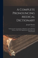 A Complete Pronouncing Medical Dictionary: Embracing the Terminology of Medicine and the Kindred Sciences, With Their Signification, Etymology, and Pronunciation 1016013450 Book Cover