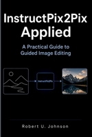 InstructPix2Pix Applied: A Practical Guide to Guided Image Editing B0H1GZKL2K Book Cover