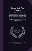 Rome and the Papacy: A History of the Men, Manners, and Temporal Government of Rome in the Nineteenth Century, as Administered by the Priests. Including the Life of Gian-Maria Mastai, Now Pope Pius IX 1346888981 Book Cover