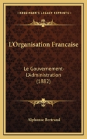 L'organisation Française: Le Gouvernement. - L'administration. Guide Du Citoyen Et Manuel À L'usage Des Écoles 114616016X Book Cover