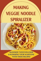 Making Veggie Noodle Spiralizer: Maximize Your Wellness & Slimming Your Waistline With These Recipes: Veggie Noodle Spiralizer Recipes To Maximize Your Health And Wellness B09BYBFPL1 Book Cover
