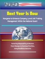 Next Year Is Now - Wargame to Enhance Company Level Unit Training Management Within the National Guard - Fostering Adaptability to Recover from Changes in Training Priorities, Army Readiness Doctrine 1704841380 Book Cover