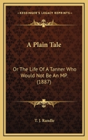 A Plain Tale: Or The Life Of A Tanner Who Would Not Be An MP. 1165893339 Book Cover