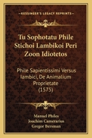 Tu Sophotatu Phile Stichoi Lambikoi Peri Zoon Idiotetos: Phile Sapientissimi Versus Iambici, De Animalium Proprietate (1575) 1166297608 Book Cover