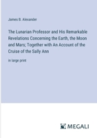 The Lunarian Professor and His Remarkable Revelations Concerning the Earth, the Moon and Mars; Together with An Account of the Cruise of the Sally Ann: in large print 3387069448 Book Cover