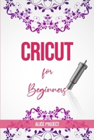 Cricut for Beginners: A Stеp By Stеp Guidе to Master your Cricut EXPLORE AIR 2 and Maker Machine, with original Project ideas and illustrations to get the best out of your design space B084DGX7DQ Book Cover