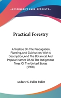 Practical Forestry. A Treatise on the Propagation, Planting, and Cultivation, With a Description, and the Botanical and Popular Names of All the Indigenous Trees of the United States 1164909339 Book Cover