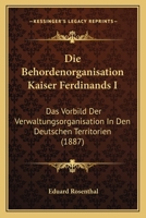 Die Beh�rdenorganisation Kaiser Ferdinands I: Das Vorbild Der Verwaltungsorganisation in Den Deutschen Territorien; Ein Beitrag Zur Geschichte Des Verwaltungsrechts, Nach Archivalischen Quellen (Class 114579582X Book Cover