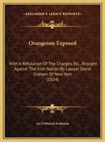 Orangeism Exposed: With A Refutation Of The Charges, Etc., Brought Against The Irish Nation By Lawyer David Graham Of New York 1437023959 Book Cover