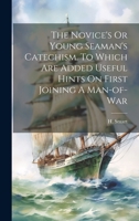 The Novice's Or Young Seaman's Catechism. To Which Are Added Useful Hints On First Joining A Man-of-war 102137024X Book Cover