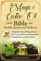The Magic of Castor Oil Your Bible for Health, Beauty and Wellness: Using the Natural Properties of the Castor Plant for Radiant Skin, Healthy Hair and Pain Relief 1963333535 Book Cover