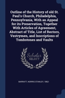 Outline of the History of old St. Paul's Church, Philadelphia, Pennsylvania, With an Appeal for its Preservation, Together With Articles of Agreement, ... and Inscriptions of Tombstones and Vaults 1377039927 Book Cover