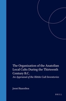 The Organization of the Anatolian Local Cults During the Thirteenth Century B.C.: An Appraisal of the Hittite Cult Inventories 9004123830 Book Cover
