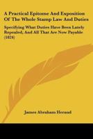 A Practical Epitome And Exposition Of The Whole Stamp Law And Duties: Specifying What Duties Have Been Lately Repealed, And All That Are Now Payable 1104598906 Book Cover