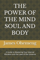 THE POWER OF THE MIND SOUL AND BODY: A Guide to Mastering Your Internal Vibration and the Laws of the Universe B0GRW5RCC9 Book Cover