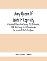 Mary Queen of Scots in Captivity: A Narrative of Events From January, 1569, to December, 1584, Whilst George Earl of Shrewsbury Was the Guardian of the Scottish Queen 1166626776 Book Cover