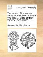 The Travels of the Learned Father Montfaucon From Paris Thro' Italy. ... Made English From the Paris Edition. 1140688057 Book Cover